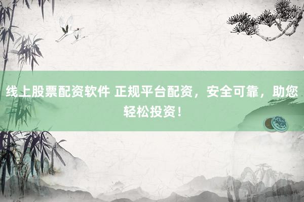 线上股票配资软件 正规平台配资，安全可靠，助您轻松投资！