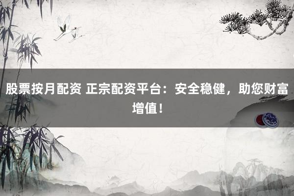 股票按月配资 正宗配资平台：安全稳健，助您财富增值！