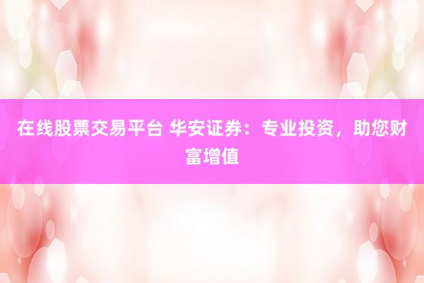 在线股票交易平台 华安证券：专业投资，助您财富增值