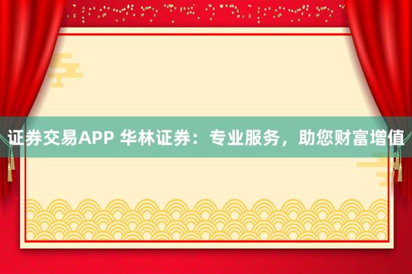 证券交易APP 华林证券：专业服务，助您财富增值
