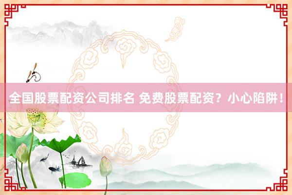 全国股票配资公司排名 免费股票配资？小心陷阱！
