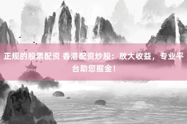 正规的股票配资 香港配资炒股：放大收益，专业平台助您掘金！