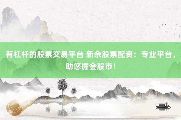 有杠杆的股票交易平台 新余股票配资：专业平台，助您掘金股市！