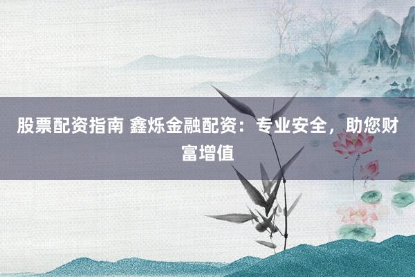 股票配资指南 鑫烁金融配资：专业安全，助您财富增值