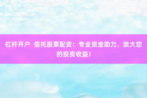 杠杆开户  信托股票配资：专业资金助力，放大您的投资收益！