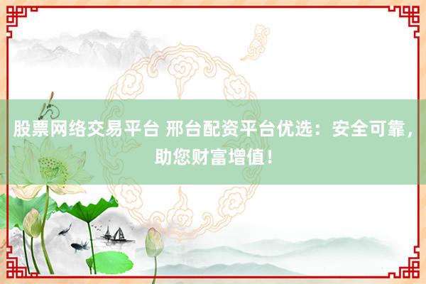 股票网络交易平台 邢台配资平台优选：安全可靠，助您财富增值！