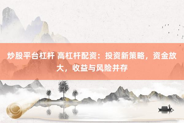 炒股平台杠杆 高杠杆配资：投资新策略，资金放大，收益与风险并存
