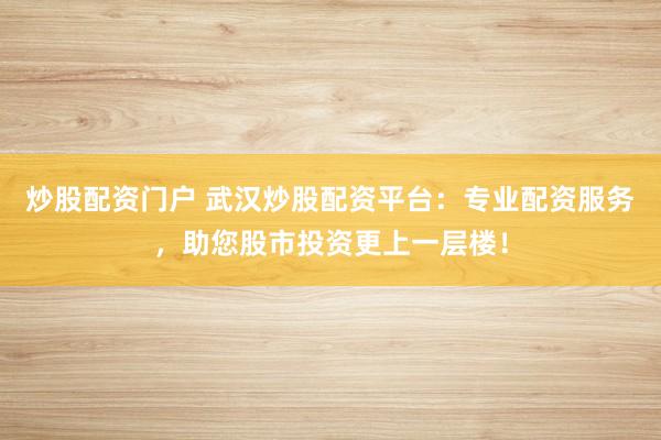 炒股配资门户 武汉炒股配资平台：专业配资服务，助您股市投资更上一层楼！