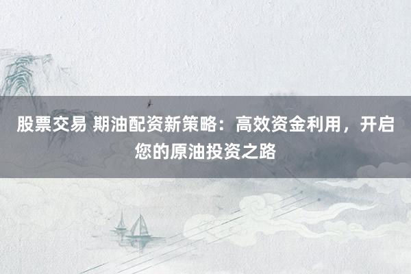 股票交易 期油配资新策略：高效资金利用，开启您的原油投资之路