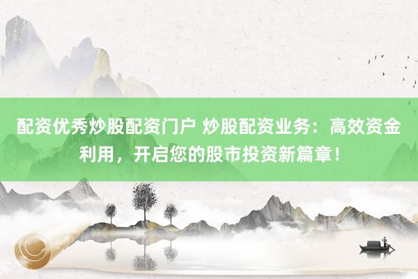 配资优秀炒股配资门户 炒股配资业务：高效资金利用，开启您的股市投资新篇章！