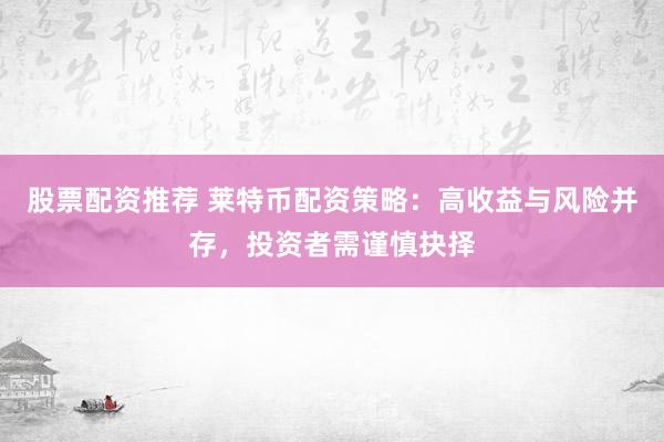 股票配资推荐 莱特币配资策略：高收益与风险并存，投资者需谨慎抉择