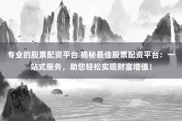 专业的股票配资平台 揭秘最佳股票配资平台：一站式服务，助您轻松实现财富增值！
