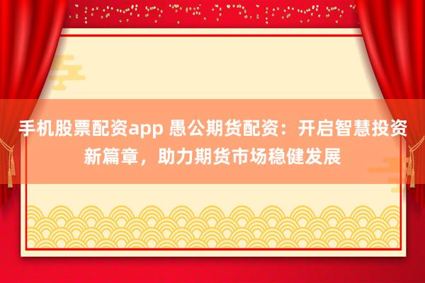 手机股票配资app 愚公期货配资：开启智慧投资新篇章，助力期货市场稳健发展