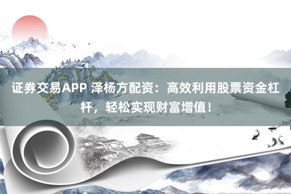 证券交易APP 泽杨方配资：高效利用股票资金杠杆，轻松实现财富增值！