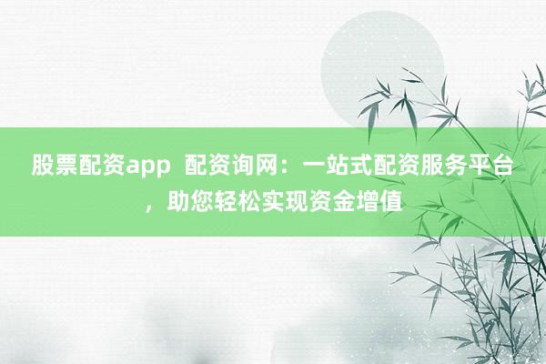 股票配资app  配资询网：一站式配资服务平台，助您轻松实现资金增值