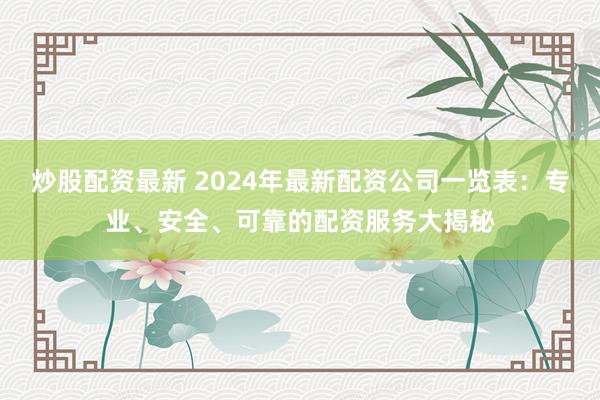 炒股配资最新 2024年最新配资公司一览表：专业、安全、可靠的配资服务大揭秘