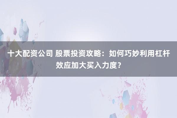 十大配资公司 股票投资攻略：如何巧妙利用杠杆效应加大买入力度？