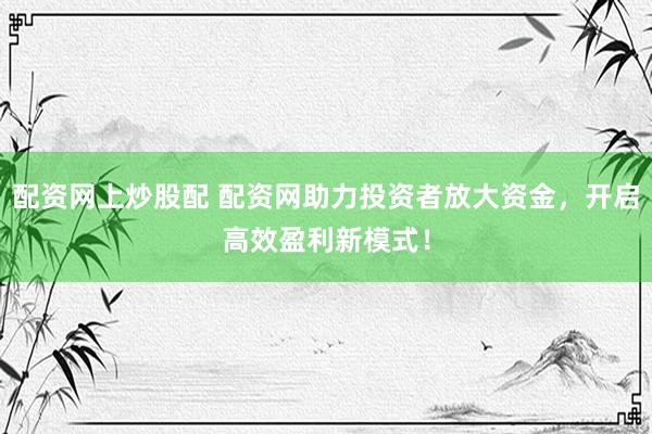 配资网上炒股配 配资网助力投资者放大资金，开启高效盈利新模式！