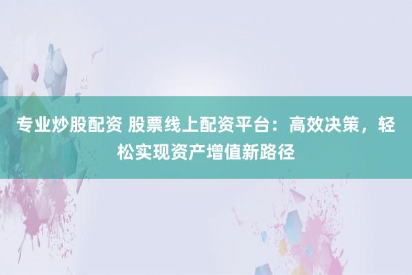 专业炒股配资 股票线上配资平台：高效决策，轻松实现资产增值新路径