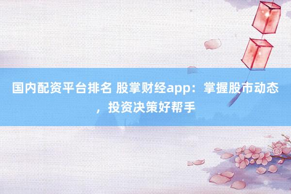 国内配资平台排名 股掌财经app：掌握股市动态，投资决策好帮手