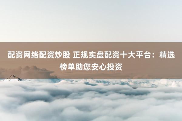 配资网络配资炒股 正规实盘配资十大平台：精选榜单助您安心投资