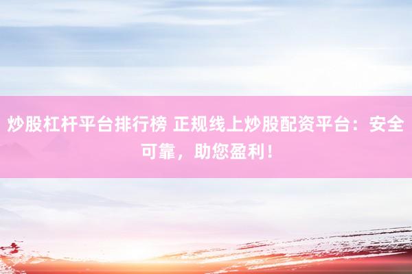 炒股杠杆平台排行榜 正规线上炒股配资平台：安全可靠，助您盈利！
