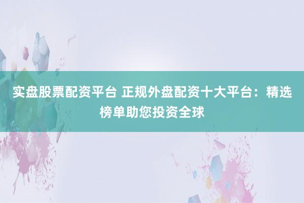 实盘股票配资平台 正规外盘配资十大平台：精选榜单助您投资全球