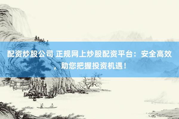 配资炒股公司 正规网上炒股配资平台：安全高效，助您把握投资机遇！