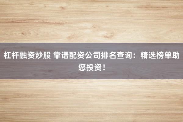 杠杆融资炒股 靠谱配资公司排名查询：精选榜单助您投资！