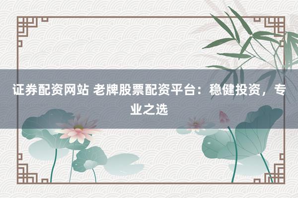 证券配资网站 老牌股票配资平台：稳健投资，专业之选