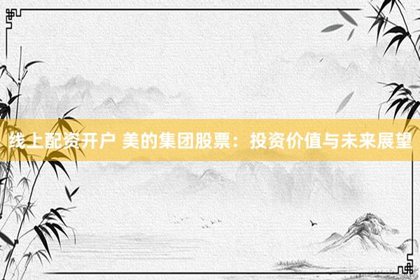 线上配资开户 美的集团股票：投资价值与未来展望