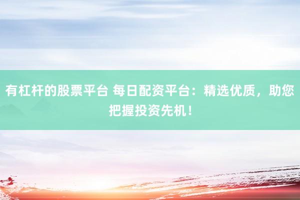 有杠杆的股票平台 每日配资平台：精选优质，助您把握投资先机！
