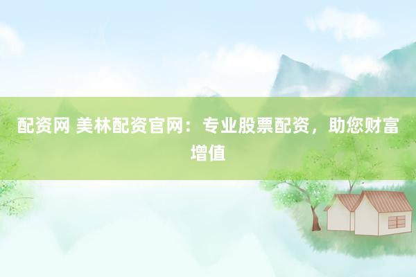 配资网 美林配资官网：专业股票配资，助您财富增值