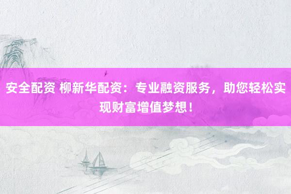 安全配资 柳新华配资：专业融资服务，助您轻松实现财富增值梦想！