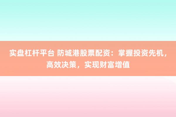 实盘杠杆平台 防城港股票配资：掌握投资先机，高效决策，实现财富增值