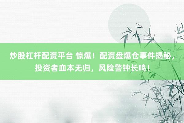 炒股杠杆配资平台 惊爆！配资盘爆仓事件揭秘，投资者血本无归，风险警钟长鸣！