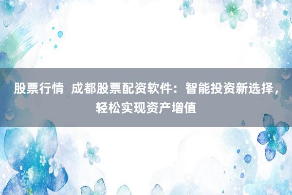 股票行情  成都股票配资软件：智能投资新选择，轻松实现资产增值
