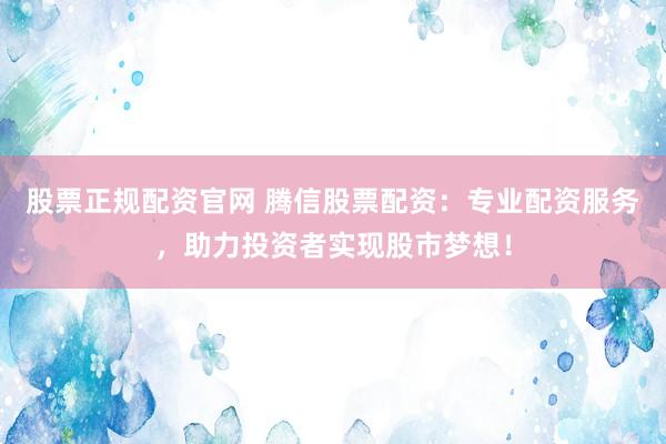 股票正规配资官网 腾信股票配资：专业配资服务，助力投资者实现股市梦想！