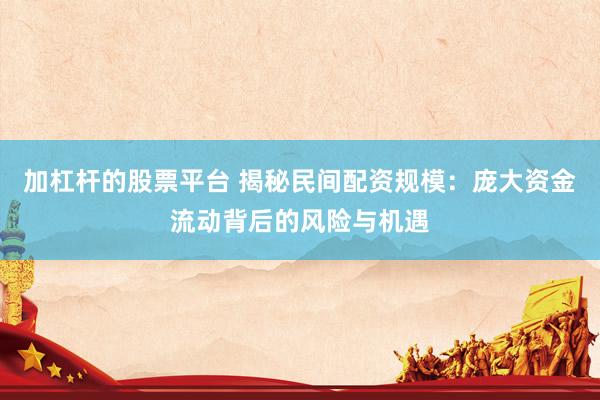 加杠杆的股票平台 揭秘民间配资规模：庞大资金流动背后的风险与机遇