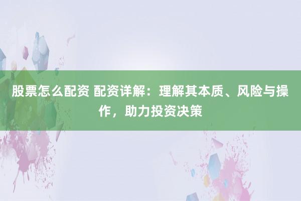 股票怎么配资 配资详解：理解其本质、风险与操作，助力投资决策
