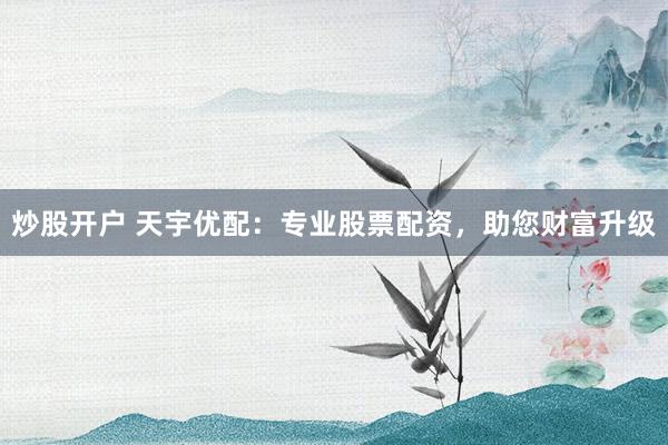 炒股开户 天宇优配：专业股票配资，助您财富升级