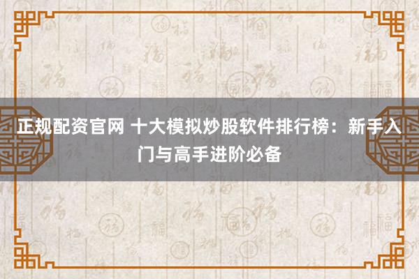 正规配资官网 十大模拟炒股软件排行榜：新手入门与高手进阶必备