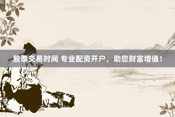 股票交易时间 专业配资开户，助您财富增值！
