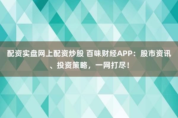 配资实盘网上配资炒股 百味财经APP：股市资讯、投资策略，一网打尽！