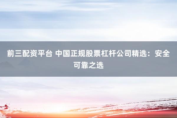 前三配资平台 中国正规股票杠杆公司精选：安全可靠之选