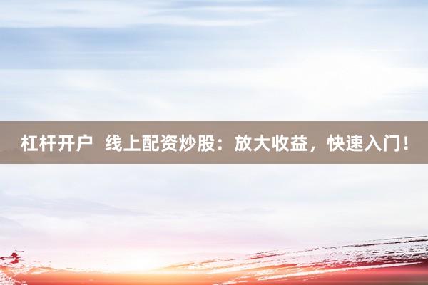 杠杆开户  线上配资炒股：放大收益，快速入门！