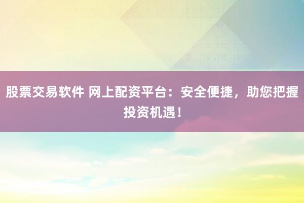 股票交易软件 网上配资平台：安全便捷，助您把握投资机遇！