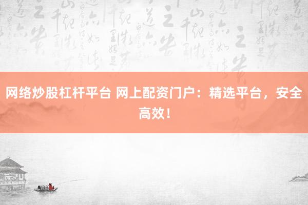 网络炒股杠杆平台 网上配资门户：精选平台，安全高效！