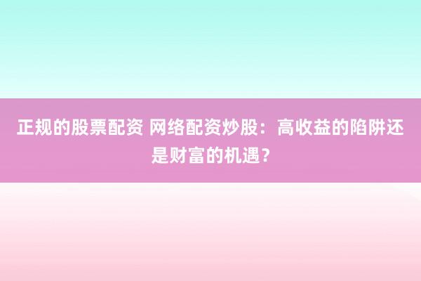 正规的股票配资 网络配资炒股：高收益的陷阱还是财富的机遇？