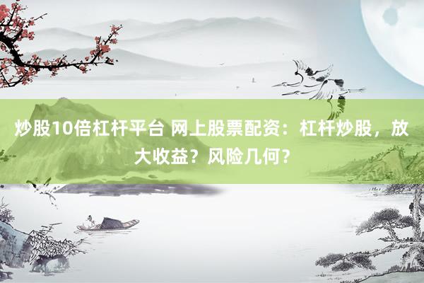 炒股10倍杠杆平台 网上股票配资：杠杆炒股，放大收益？风险几何？